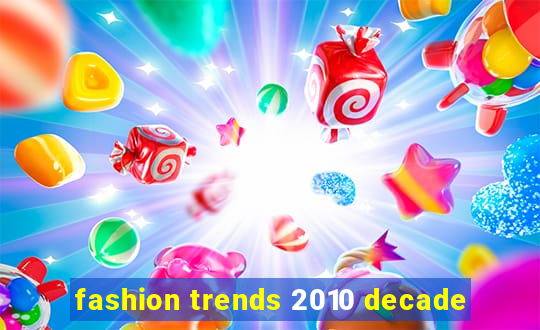 fashion trends 2010 decade