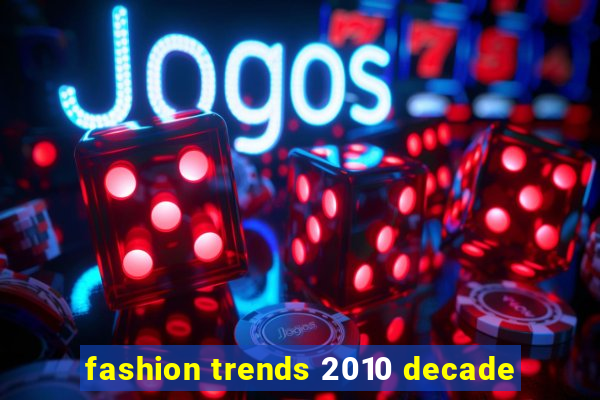 fashion trends 2010 decade