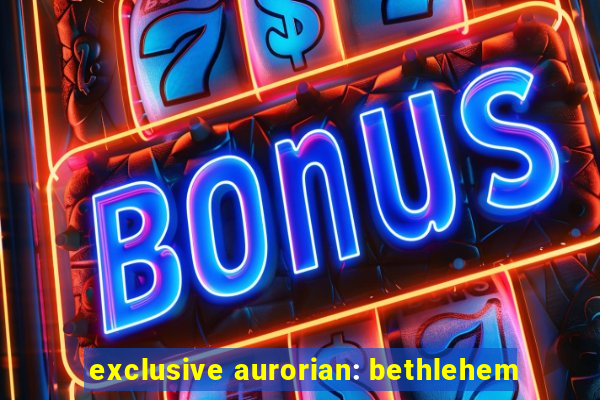 exclusive aurorian: bethlehem