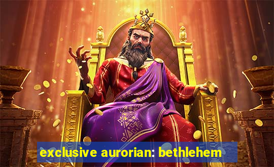 exclusive aurorian: bethlehem