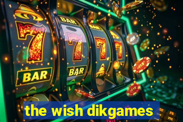 the wish dikgames