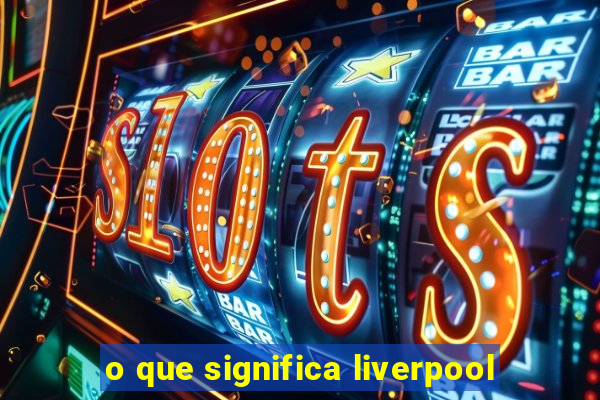 o que significa liverpool