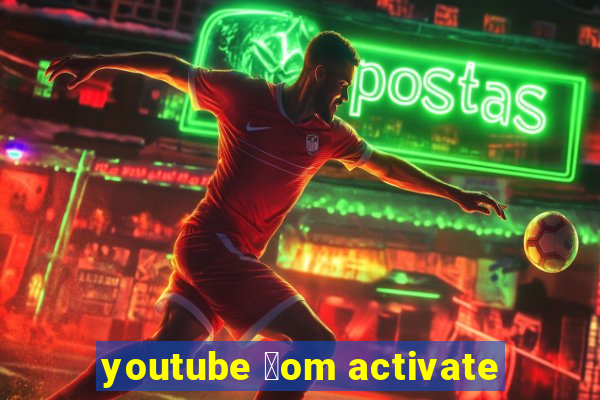 youtube 莽om activate