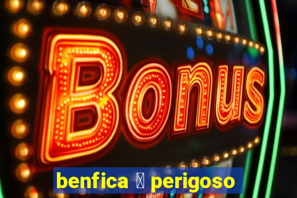 benfica 茅 perigoso