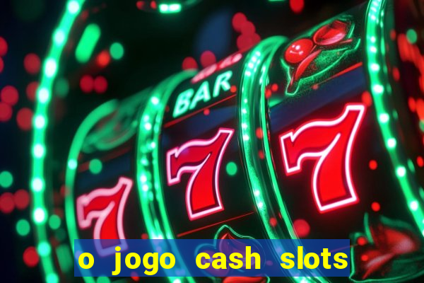 o jogo cash slots paga mesmo