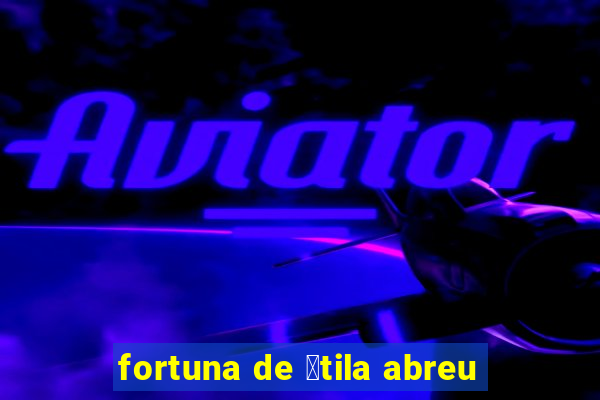 fortuna de 谩tila abreu