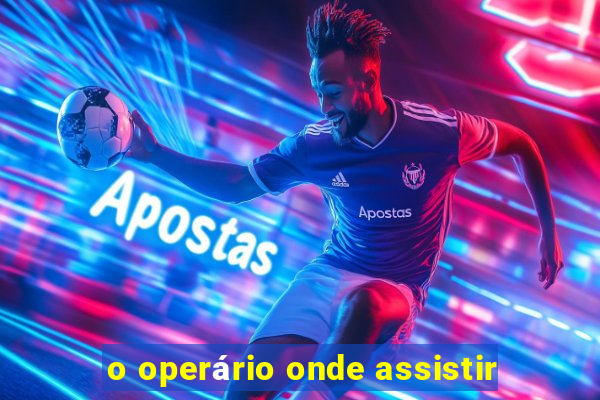 o operário onde assistir