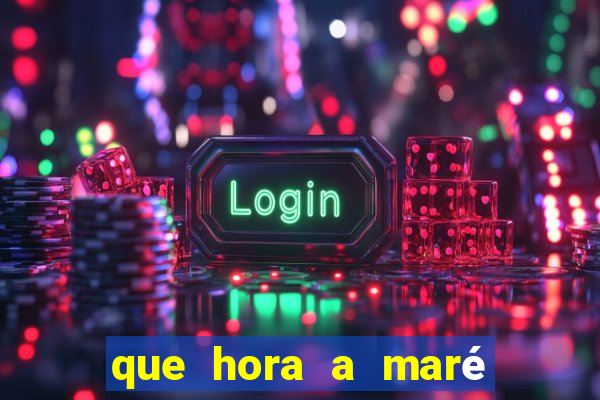 que hora a maré tá cheia