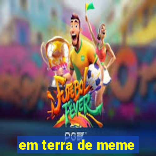 em terra de meme