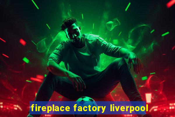 fireplace factory liverpool