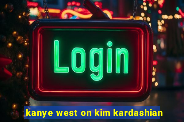 kanye west on kim kardashian