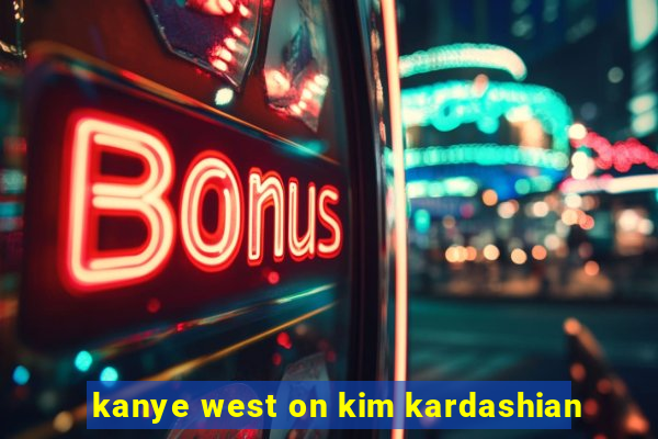 kanye west on kim kardashian