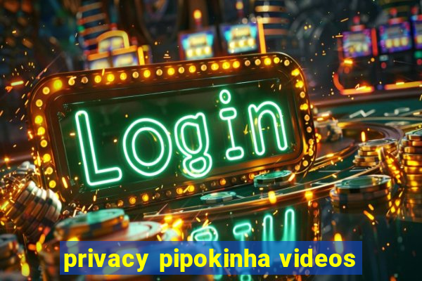 privacy pipokinha videos