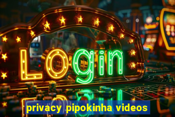 privacy pipokinha videos