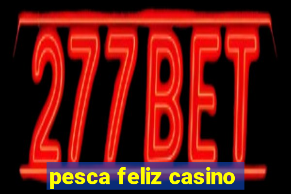 pesca feliz casino