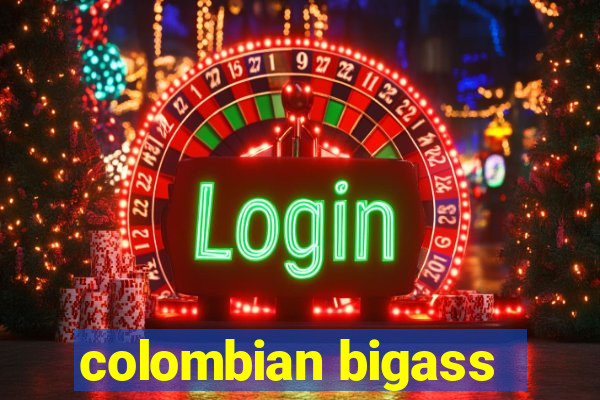 colombian bigass