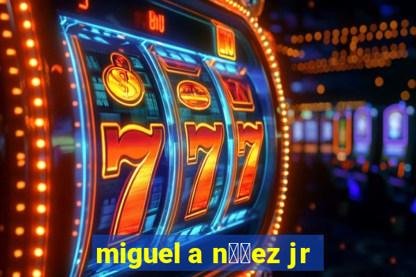 miguel a n煤帽ez jr