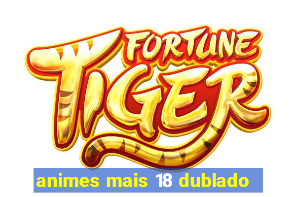 animes mais 18 dublado