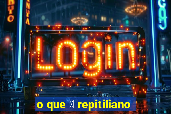 o que 茅 repitiliano