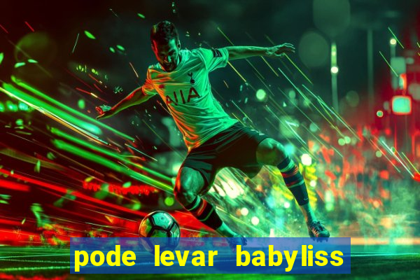 pode levar babyliss no cruzeiro