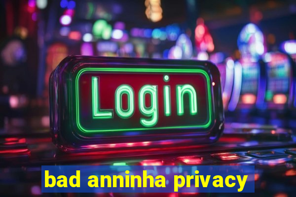 bad anninha privacy