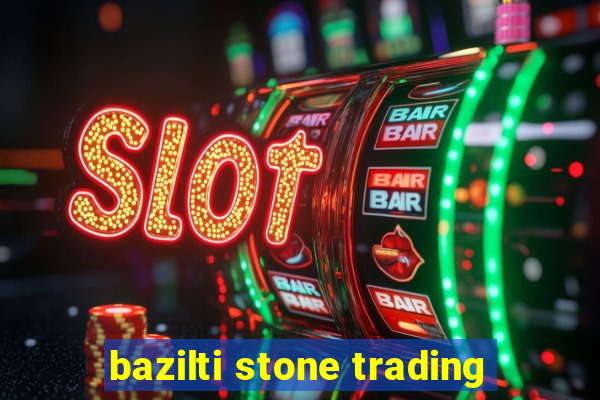 bazilti stone trading