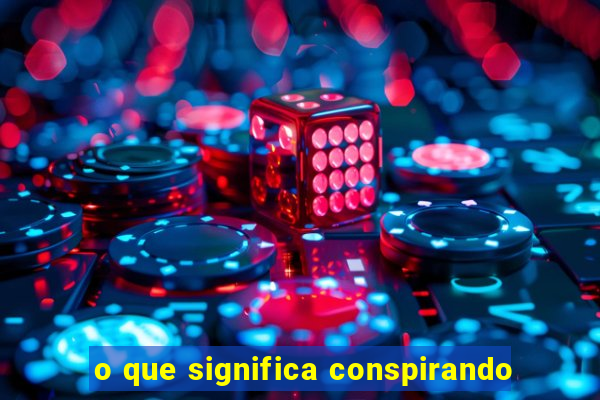 o que significa conspirando