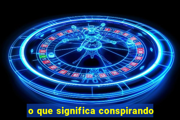 o que significa conspirando