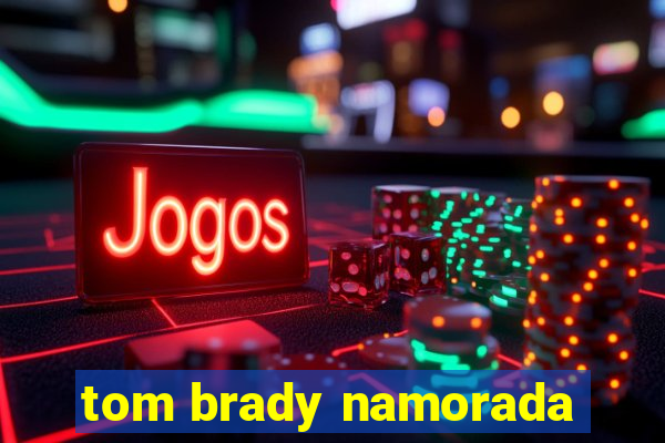 tom brady namorada