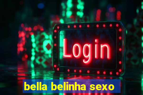 bella belinha sexo