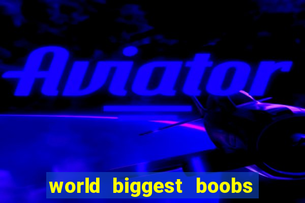 world biggest boobs in the world