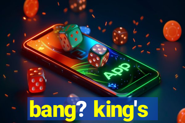 bang? king's