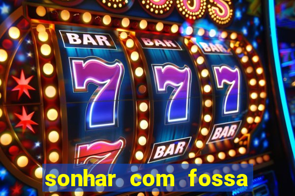 sonhar com fossa de fezes cheia