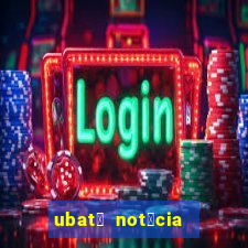 ubat茫 not铆cia de hoje