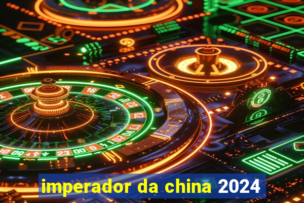 imperador da china 2024