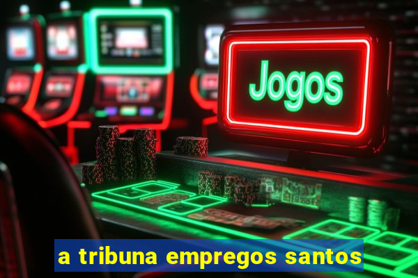 a tribuna empregos santos