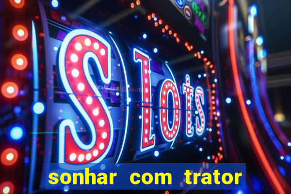 sonhar com trator jogo do bicho