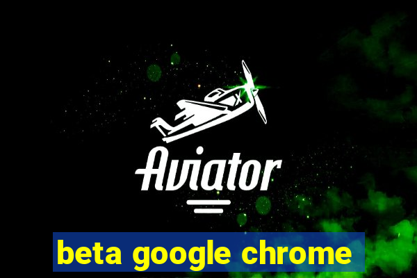 beta google chrome