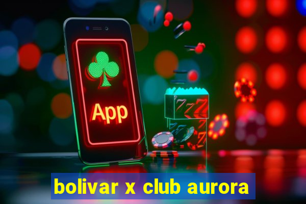 bolivar x club aurora