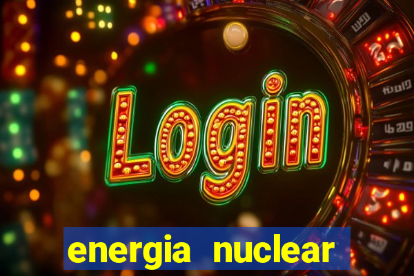 energia nuclear vantagens e desvantagens