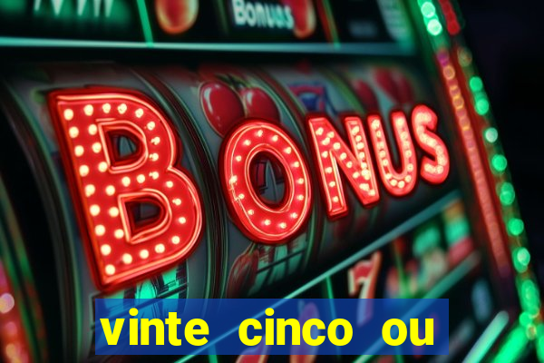 vinte cinco ou vinte e cinco