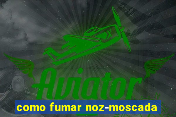 como fumar noz-moscada