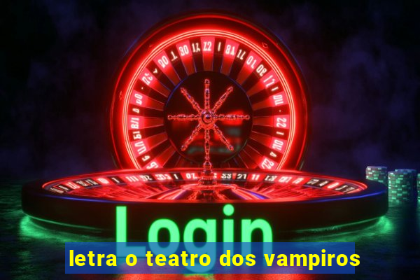 letra o teatro dos vampiros