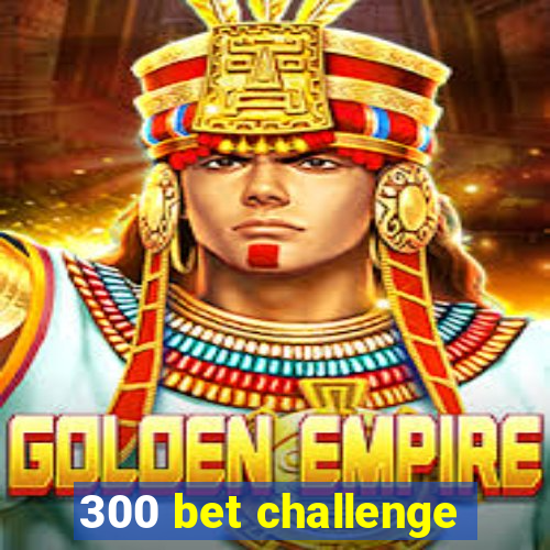 300 bet challenge