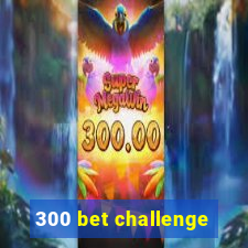 300 bet challenge