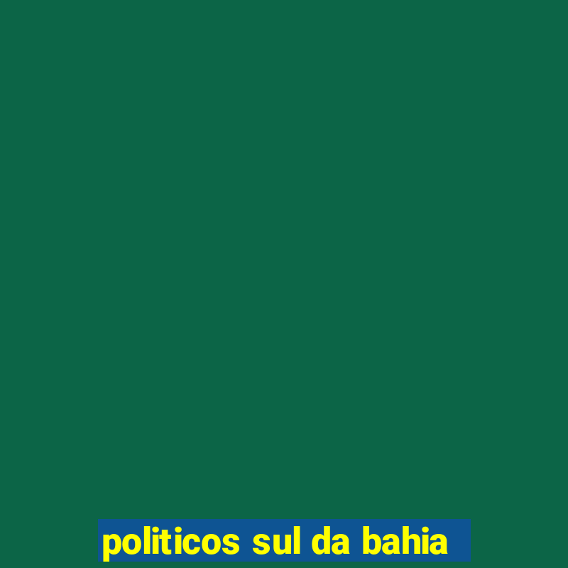 politicos sul da bahia