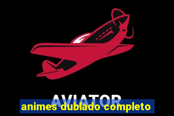 animes dublado completo