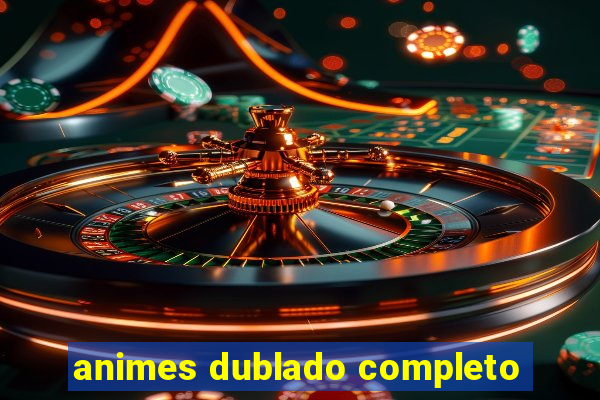 animes dublado completo