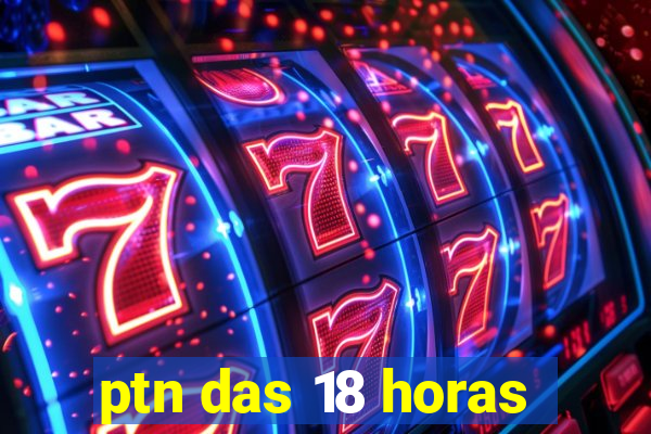 ptn das 18 horas