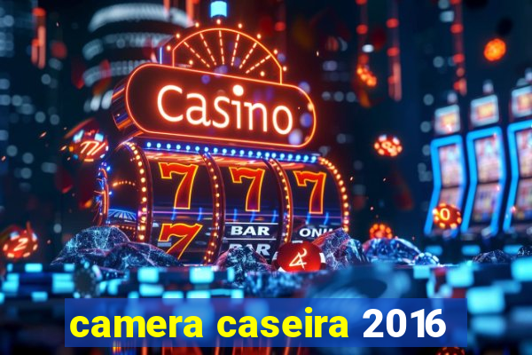 camera caseira 2016